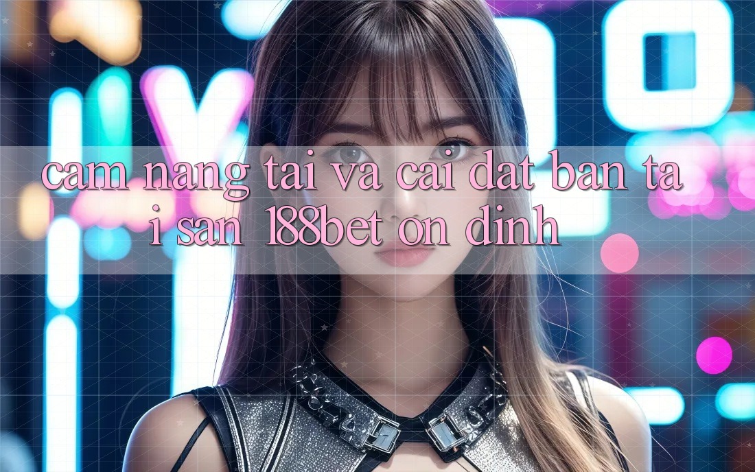 Cẩm nang Tải Và Cài Đặt Bản Tải Sẵn 188bet Ổn định