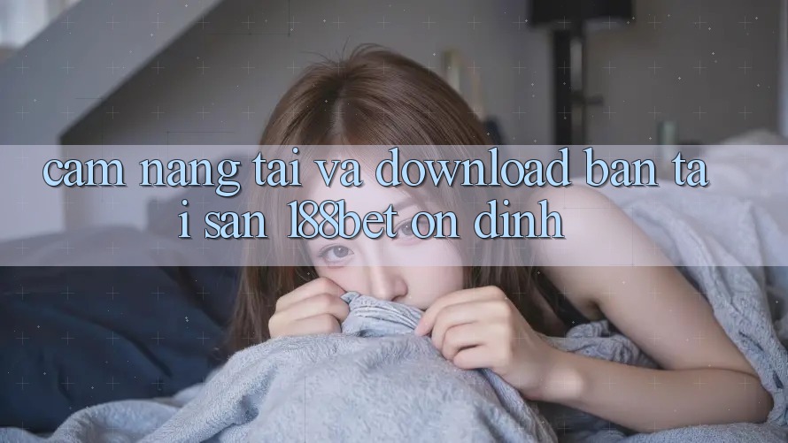 Cẩm nang Tải Và Download Bản Tải Sẵn 188bet Ổn định