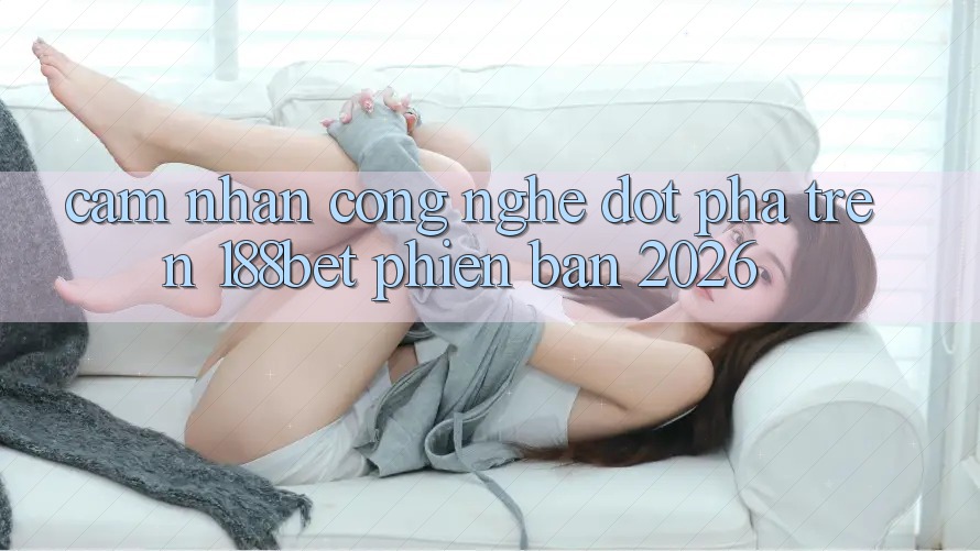 Cảm nhận Công Nghệ Đột Phá Trên 188bet Phiên Bản 2026