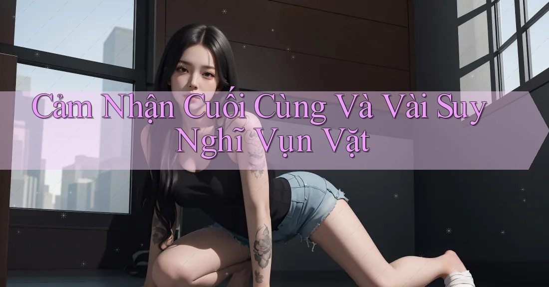Cảm Nhận Cuối Cùng Và Vài Suy Nghĩ Vụn Vặt Cảm Nhận Cuối Cùng Và Vài Suy Nghĩ Vụn Vặt
