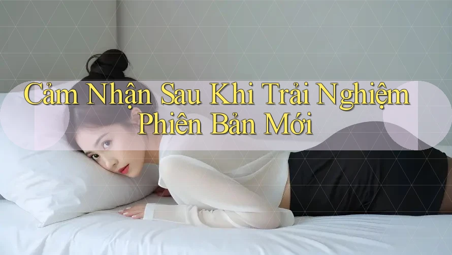 Cảm Nhận Sau Khi Trải Nghiệm Phiên Bản Mới