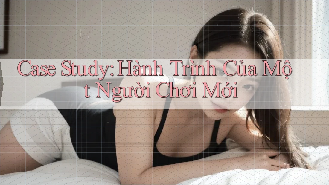 Case Study: Hành Trình Của Một Người Chơi Mới