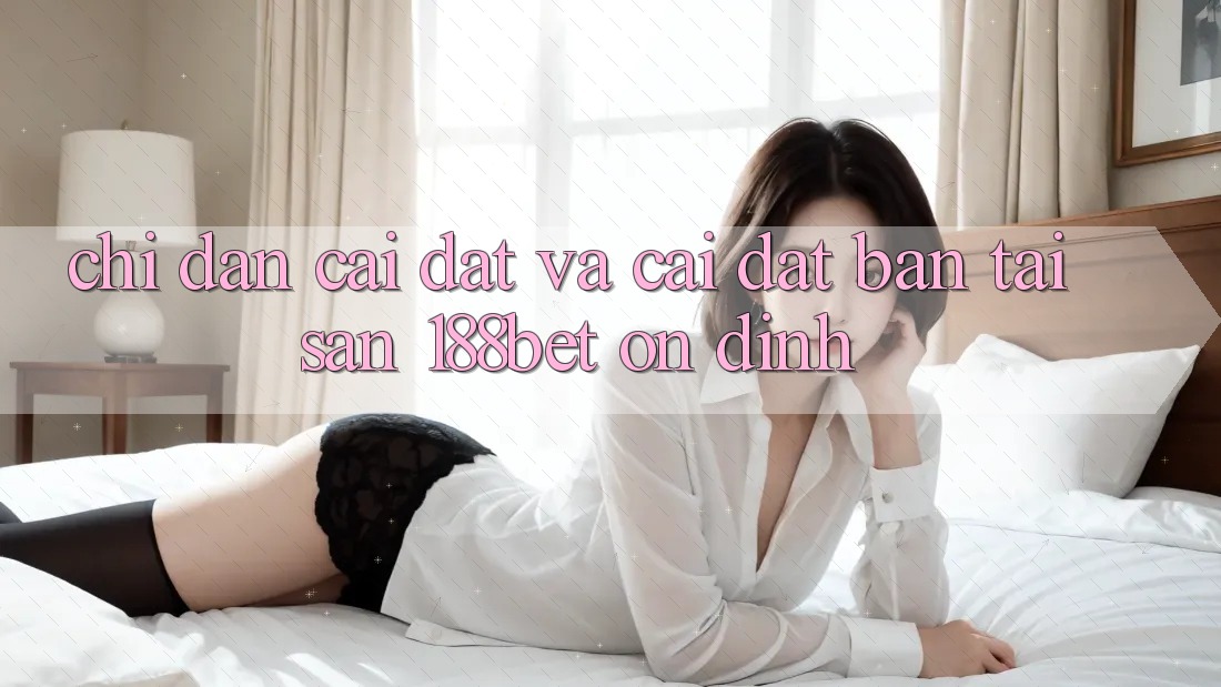 Chỉ dẫn Cài đặt Và Cài đặt Bản Tải Sẵn 188bet Ổn định