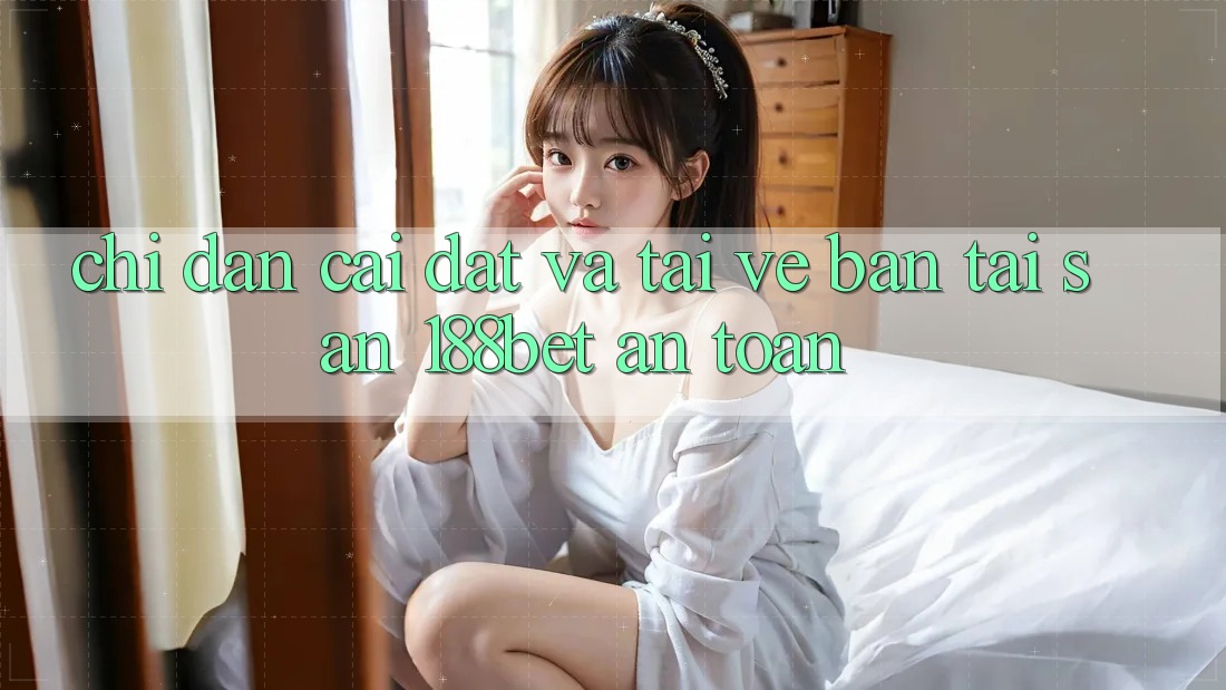 Chỉ dẫn Cài đặt Và Tải về Bản Tải Sẵn 188bet An Toàn