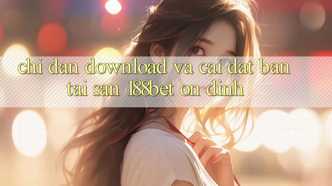 Chỉ dẫn Download Và Cài Đặt Bản Tải Sẵn 188bet Ổn định