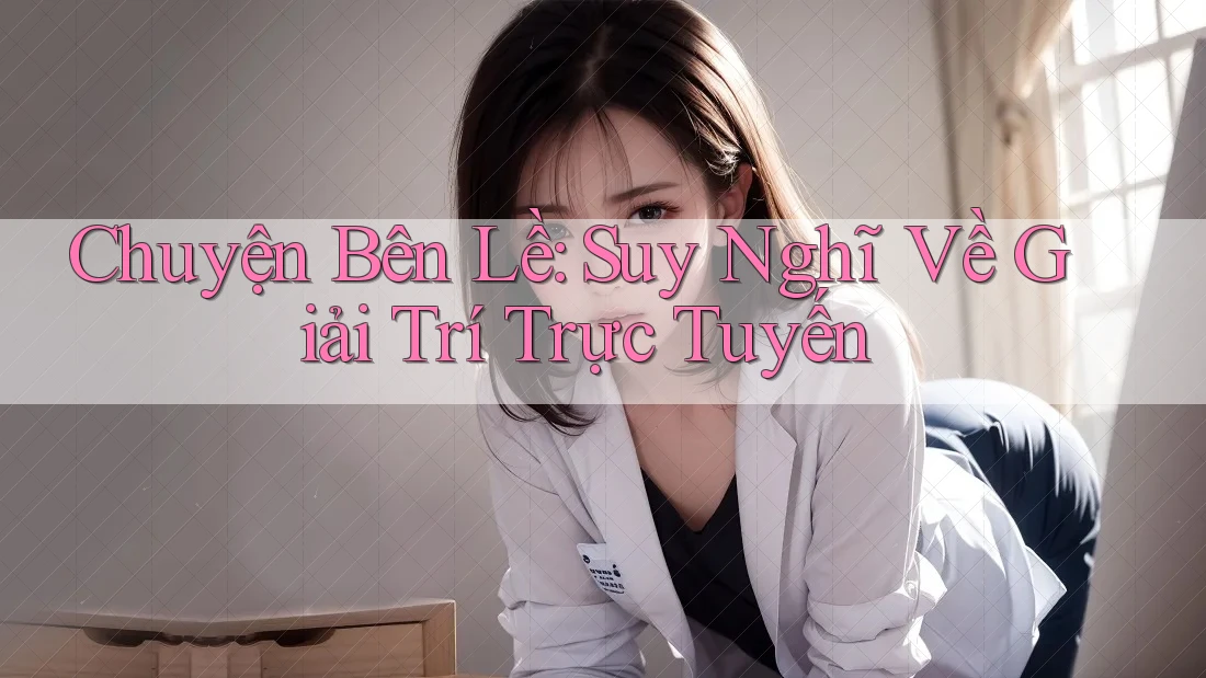 Chuyện Bên Lề: Suy Nghĩ Về Giải Trí Trực Tuyến