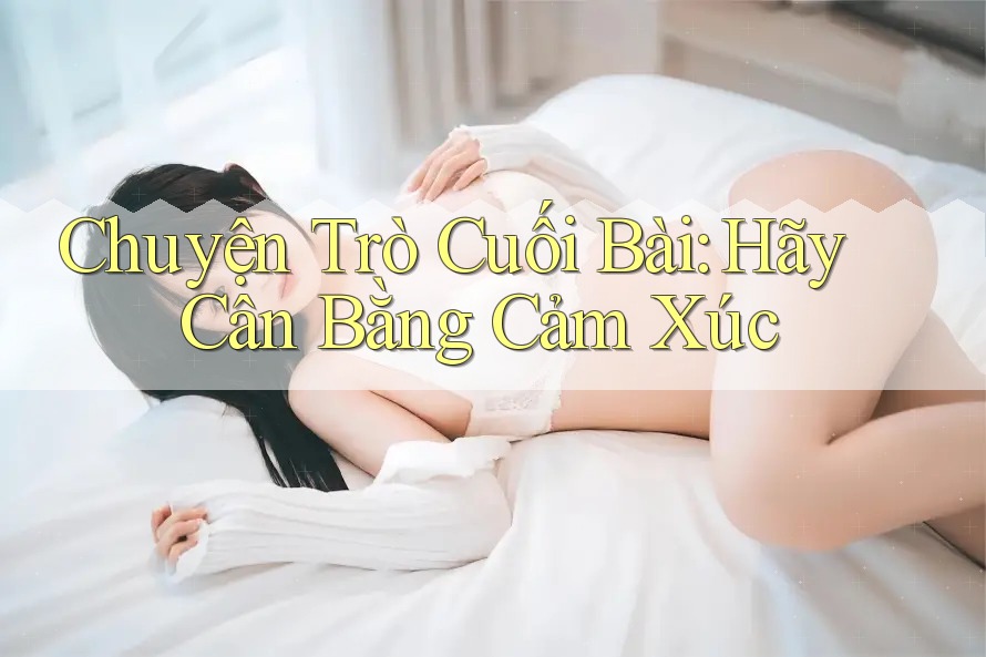 Chuyện Trò Cuối Bài: Hãy Cân Bằng Cảm Xúc