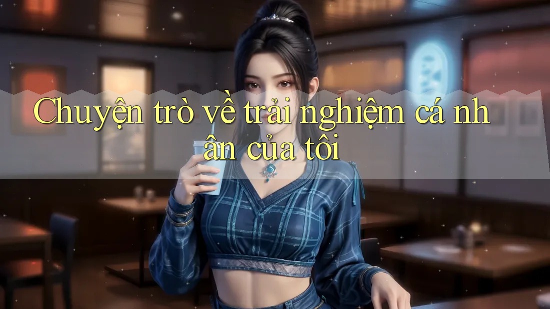 Chuyện trò về trải nghiệm cá nhân của tôi Chuyện trò về trải nghiệm cá nhân của tôi