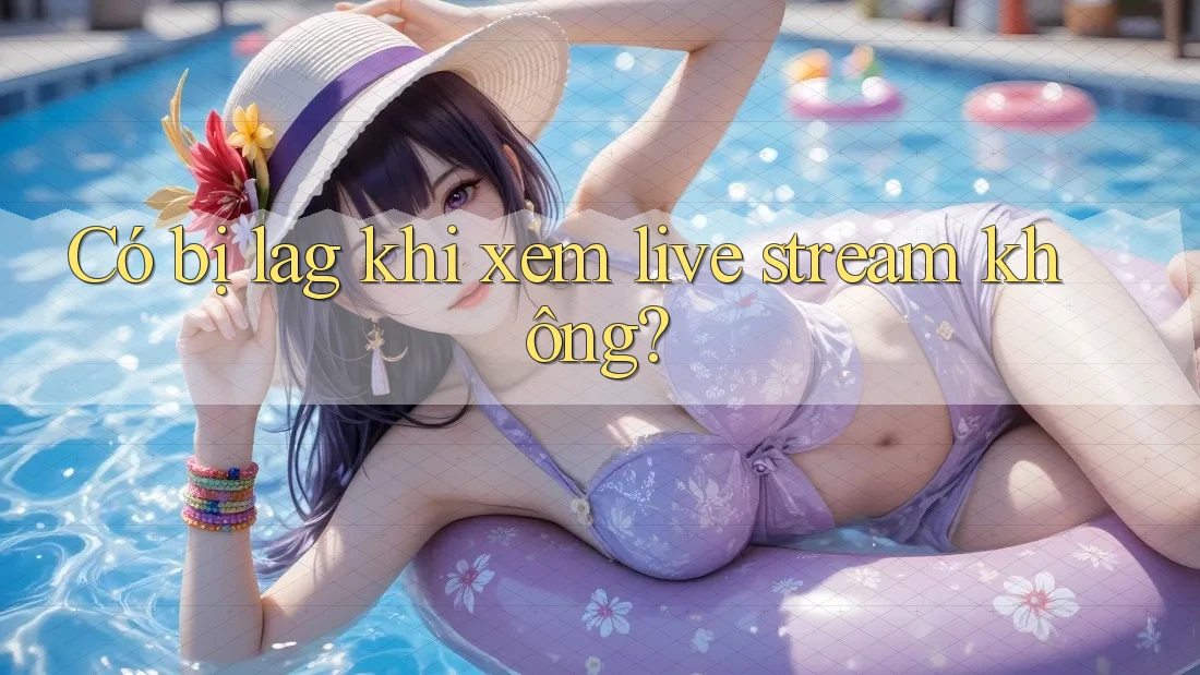 Có bị lag khi xem live stream không?
