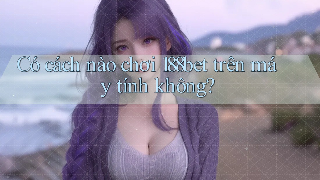 Có cách nào chơi 188bet trên máy tính không?