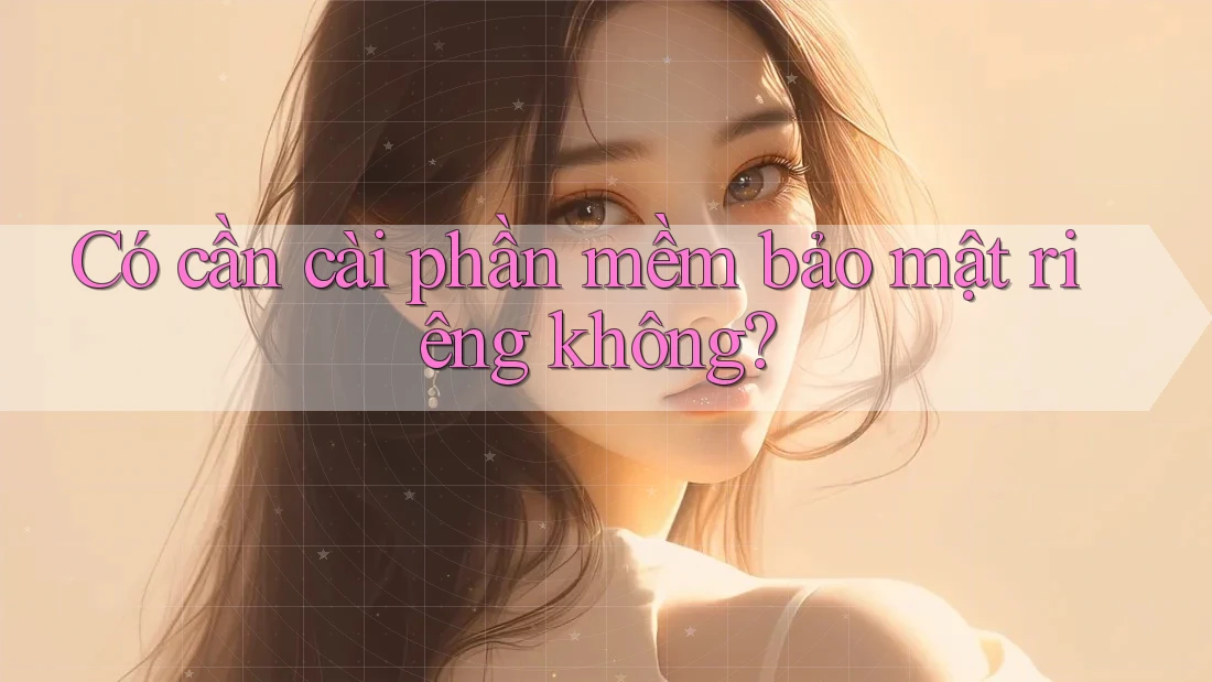 Có cần cài phần mềm bảo mật riêng không?
