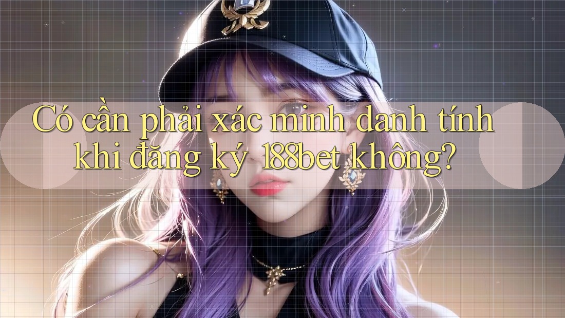 Có cần phải xác minh danh tính khi đăng ký 188bet không?