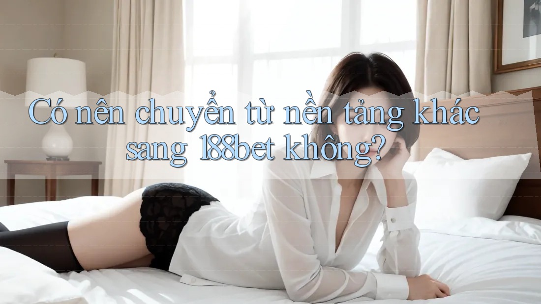 Có nên chuyển từ nền tảng khác sang 188bet không?