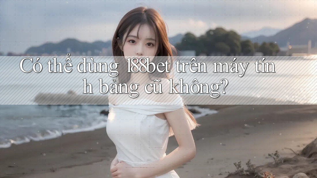 Có thể dùng 188bet trên máy tính bảng cũ không?