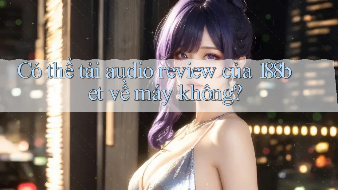 Có thể tải audio review của 188bet về máy không?