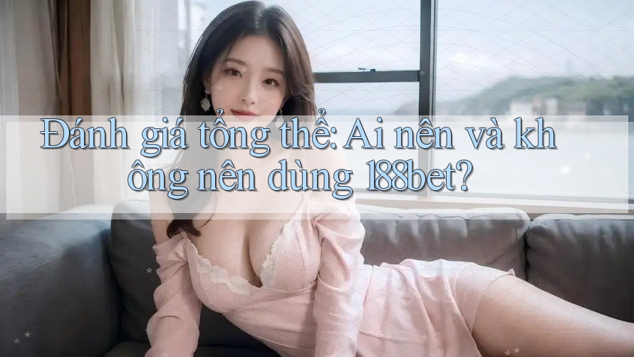 Đánh giá tổng thể: ai nên và không nên dùng 188bet? Đánh giá tổng thể: ai nên và không nên dùng 188bet?