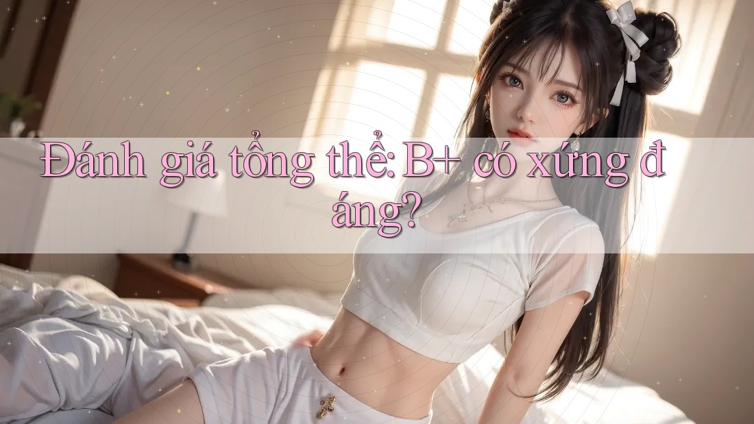 Đánh giá tổng thể: B+ có xứng đáng? Đánh giá tổng thể: B+ có xứng đáng?