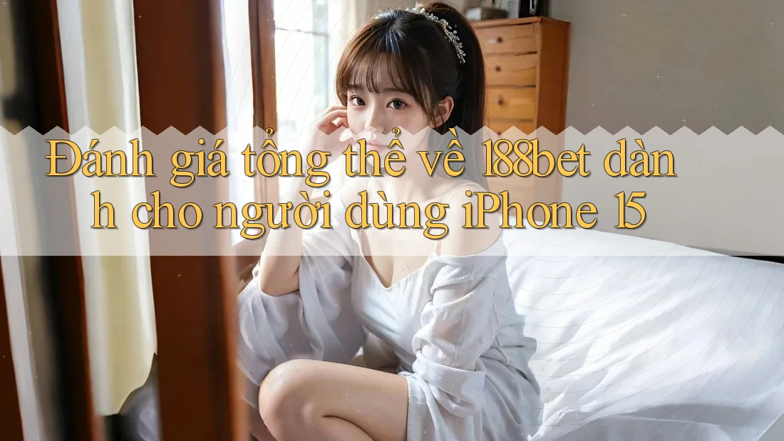 Đánh giá tổng thể về 188bet dành cho người dùng iPhone 15