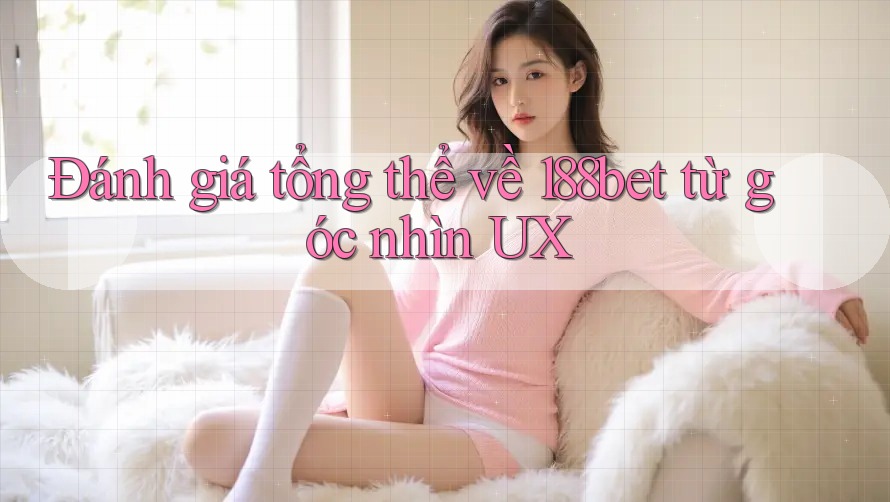 Đánh giá tổng thể về 188bet từ góc nhìn UX