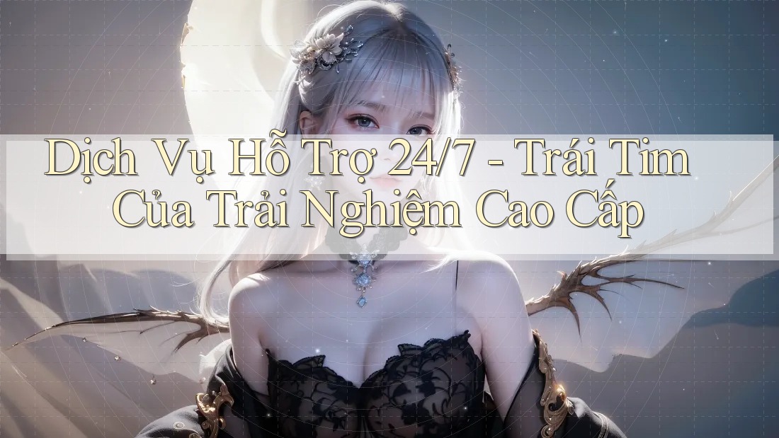Dịch Vụ Hỗ Trợ 24/7 - Trái Tim Của Trải Nghiệm Cao Cấp