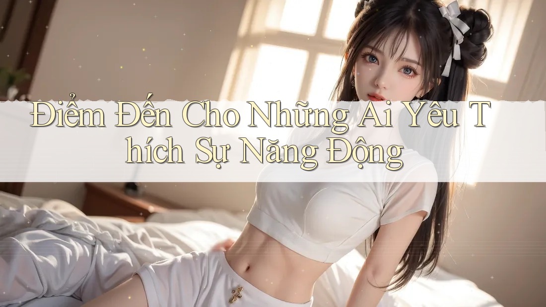 Điểm Đến Cho Những Ai Yêu Thích Sự Năng Động Điểm Đến Cho Những Ai Yêu Thích Sự Năng Động
