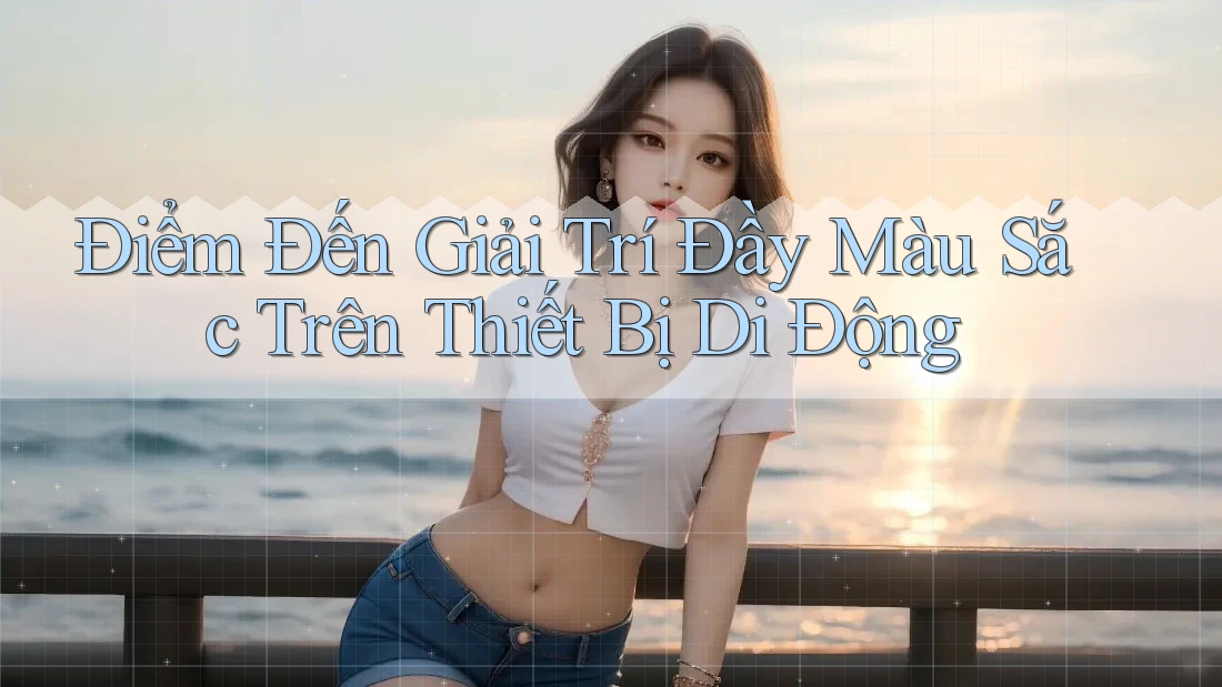 Điểm Đến Giải Trí Đầy Màu Sắc Trên Thiết Bị Di Động