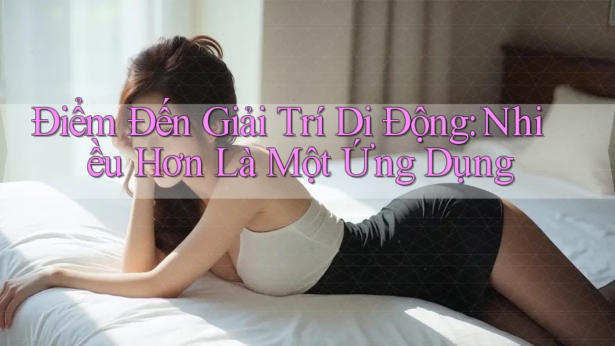 Điểm Đến Giải Trí Di Động: Nhiều Hơn Là Một Ứng Dụng Điểm Đến Giải Trí Di Động: Nhiều Hơn Là Một Ứng Dụng