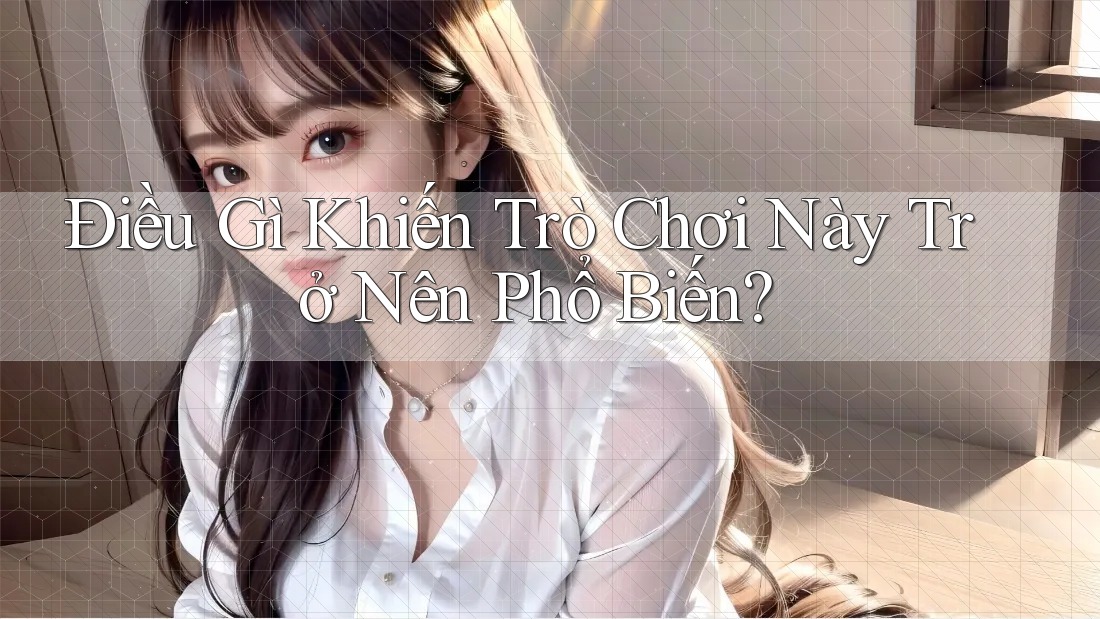 Điều Gì Khiến Trò Chơi Này Trở Nên Phổ Biến?