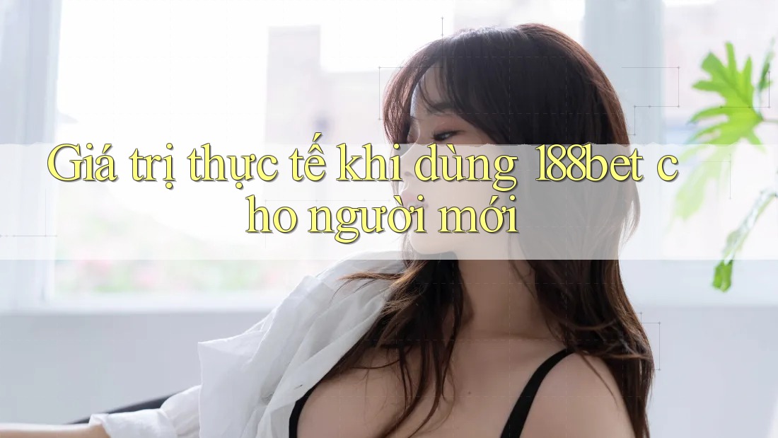 Giá trị thực tế khi dùng 188bet cho người mới Giá trị thực tế khi dùng 188bet cho người mới