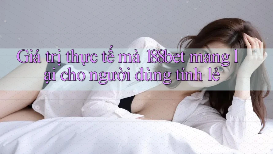 Giá trị thực tế mà 188bet mang lại cho người dùng tỉnh lẻ
