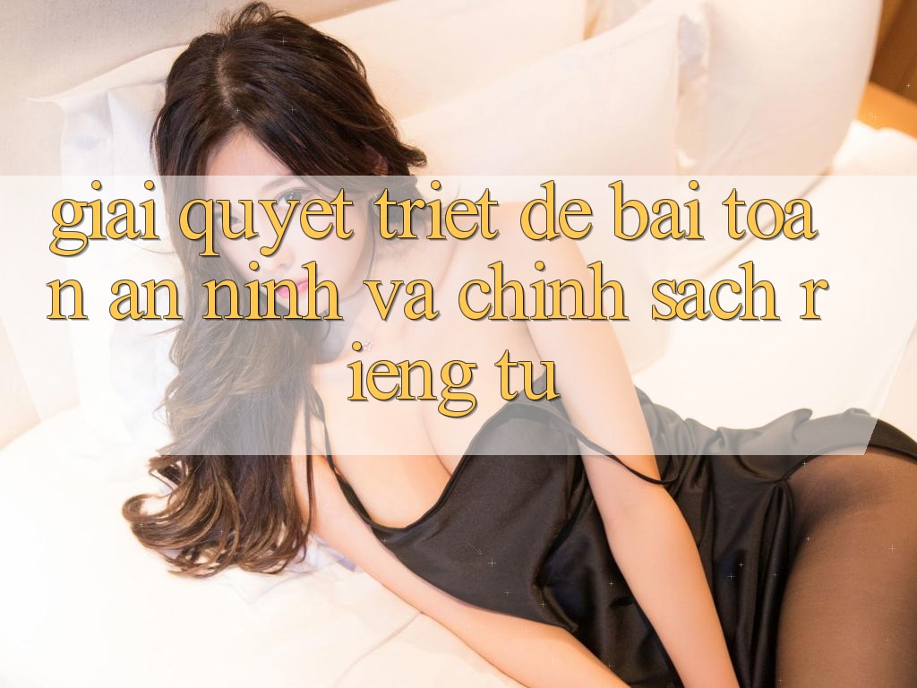 Giải Quyết Triệt Để Bài Toán An ninh và Chính sách riêng tư