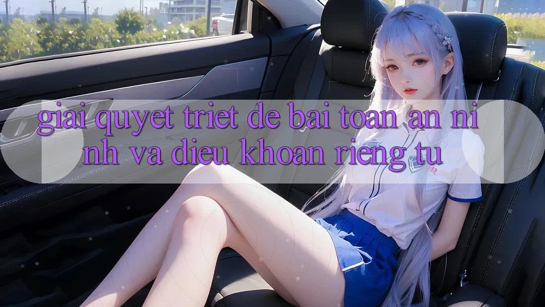 Giải Quyết Triệt Để Bài Toán An ninh và Điều khoản riêng tư Giải Quyết Triệt Để Bài Toán An ninh và Điều khoản riêng tư