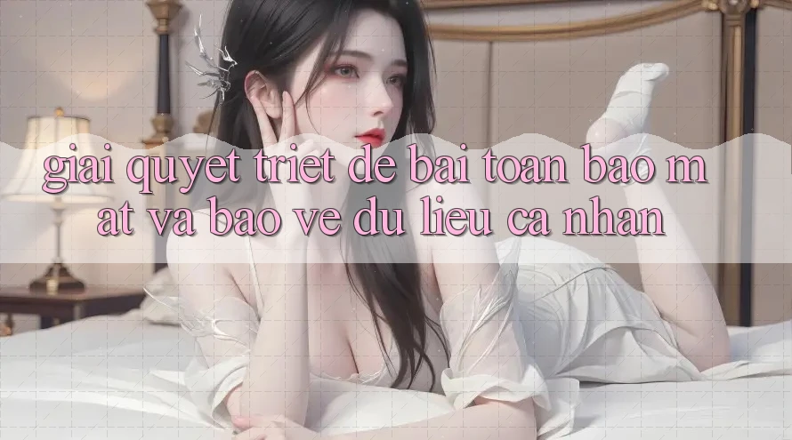 Giải Quyết Triệt Để Bài Toán Bảo Mật và Bảo vệ dữ liệu cá nhân Giải Quyết Triệt Để Bài Toán Bảo Mật và Bảo vệ dữ liệu cá nhân