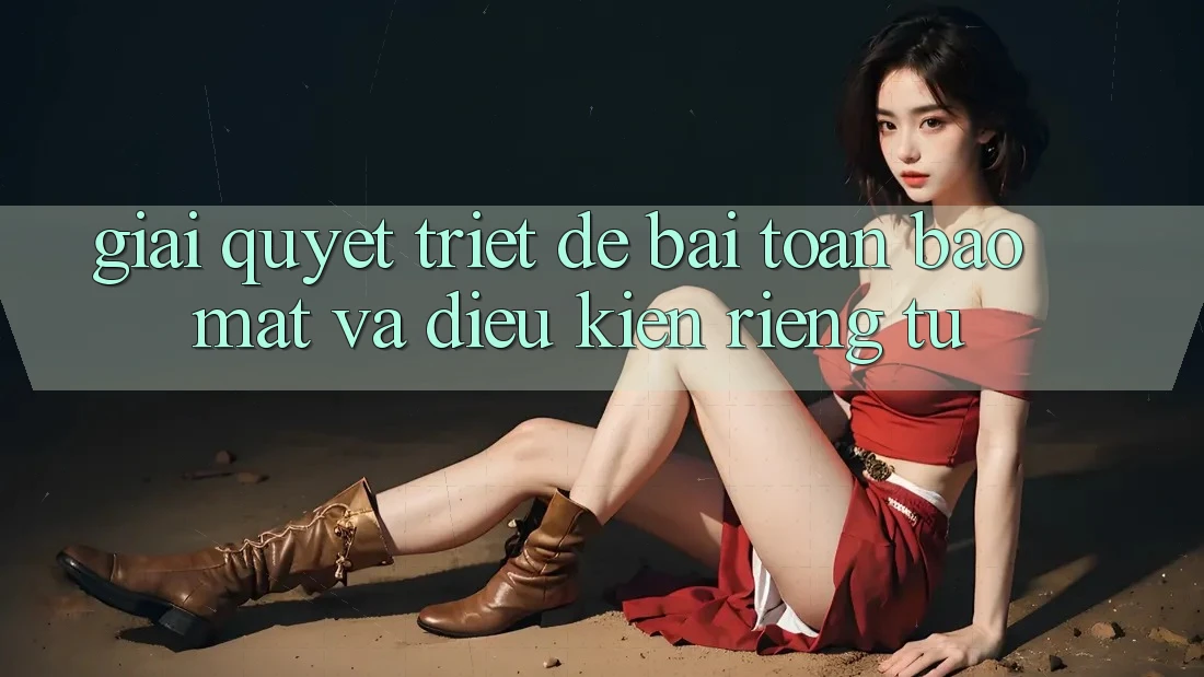 Giải Quyết Triệt Để Bài Toán Bảo Mật và Điều kiện riêng tư
