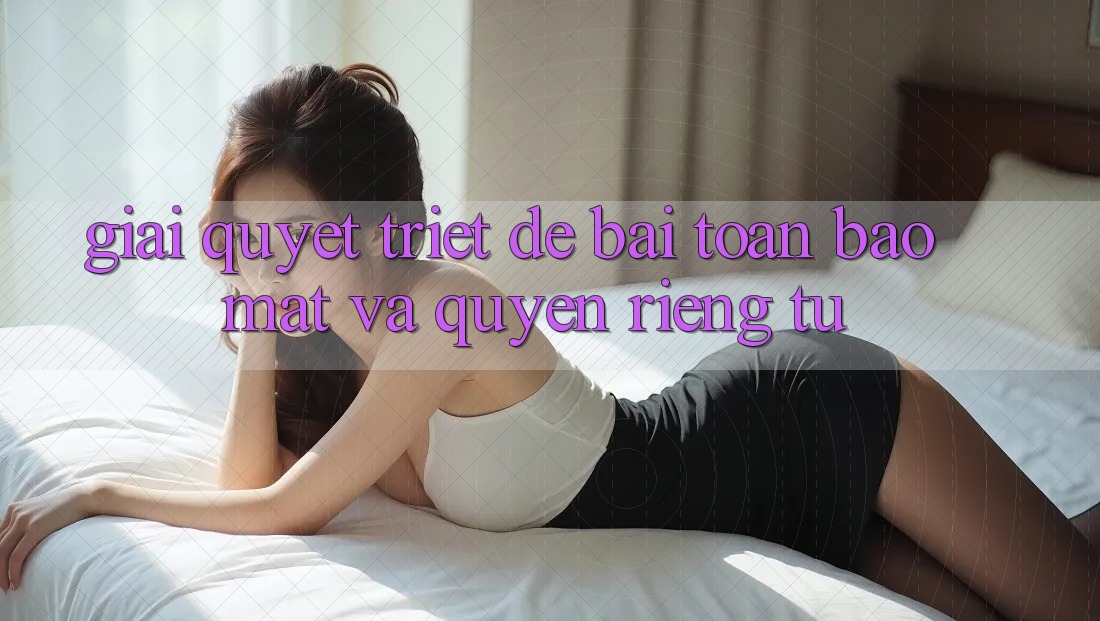 Giải Quyết Triệt Để Bài Toán Bảo Mật và Quyền Riêng Tư