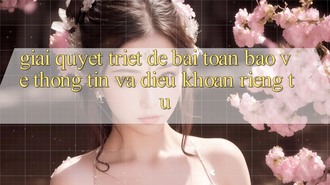 Giải Quyết Triệt Để Bài Toán Bảo vệ thông tin và Điều khoản riêng tư