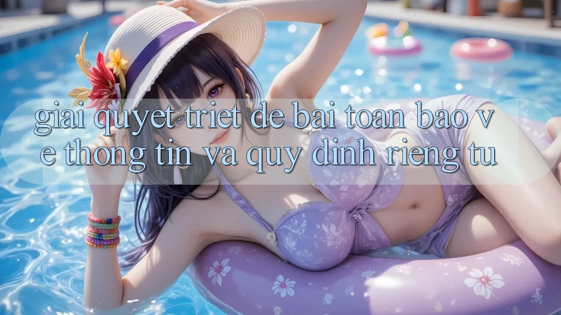 Giải Quyết Triệt Để Bài Toán Bảo vệ thông tin và Quy định riêng tư Giải Quyết Triệt Để Bài Toán Bảo vệ thông tin và Quy định riêng tư