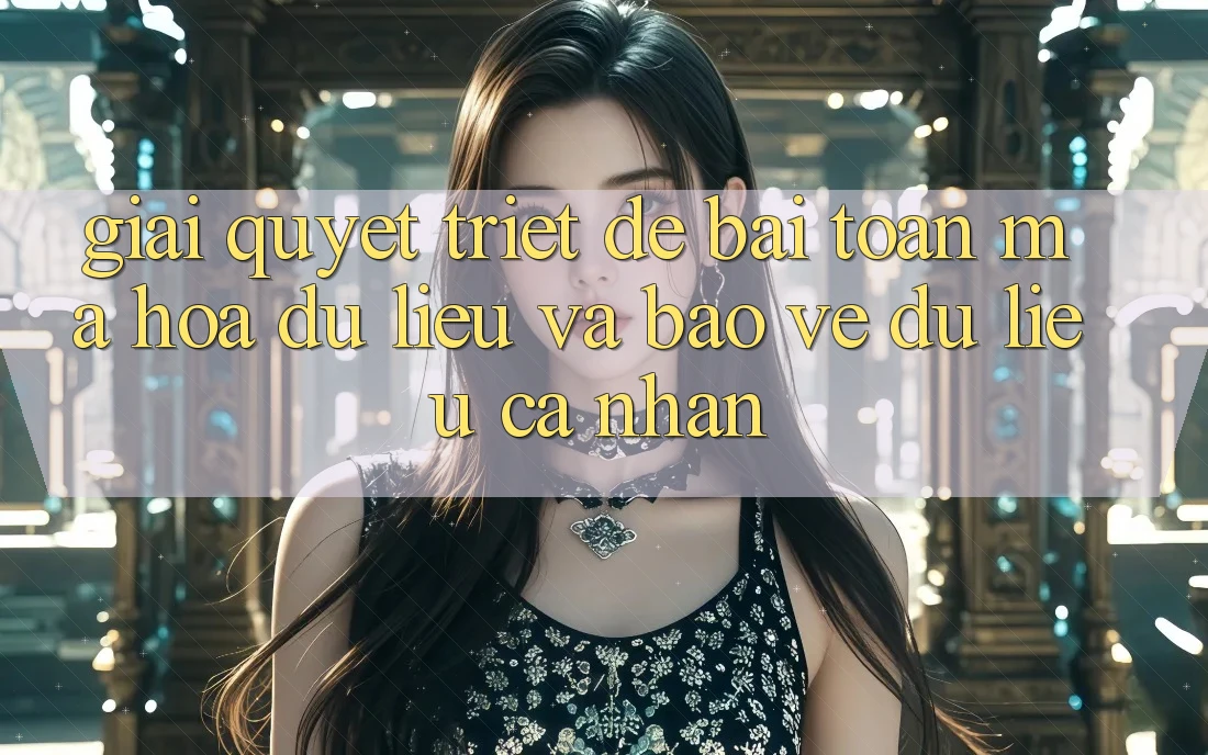 Giải Quyết Triệt Để Bài Toán Mã hóa dữ liệu và Bảo vệ dữ liệu cá nhân