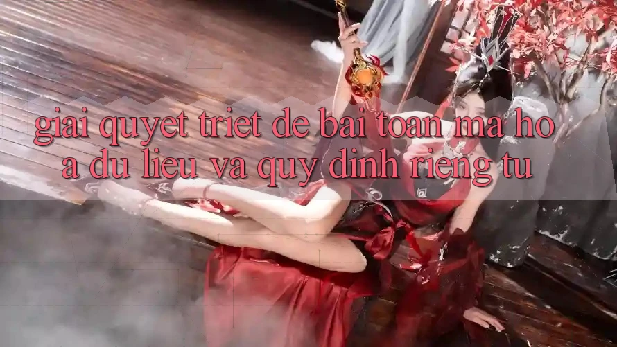 Giải Quyết Triệt Để Bài Toán Mã hóa dữ liệu và Quy định riêng tư