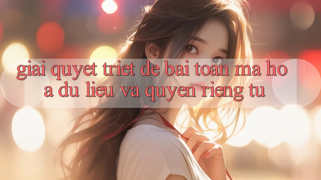 Giải Quyết Triệt Để Bài Toán Mã hóa dữ liệu và Quyền riêng tư