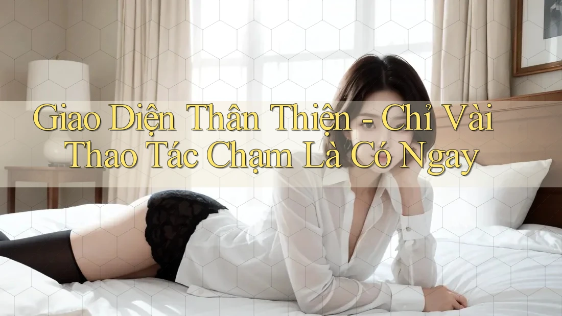Giao Diện Thân Thiện - Chỉ Vài Thao Tác Chạm Là Có Ngay
