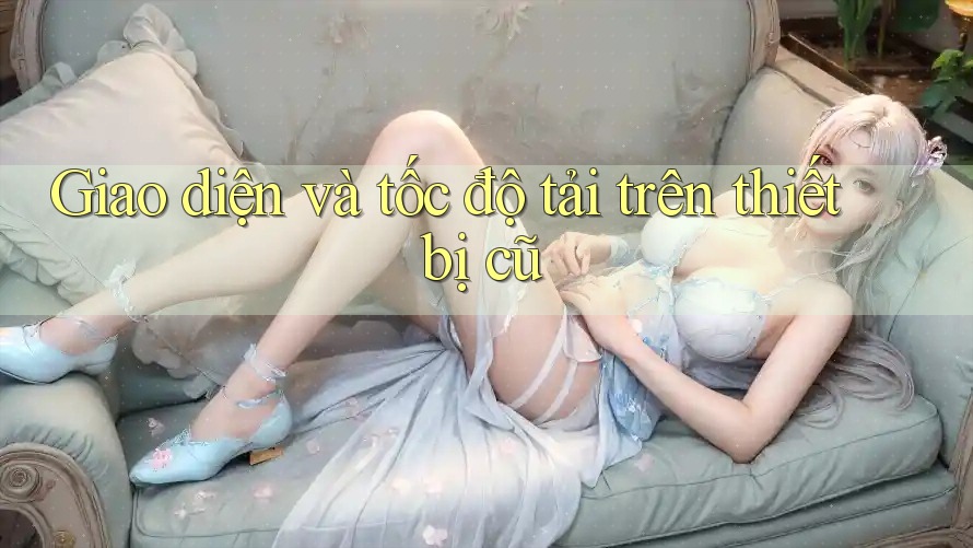 Giao diện và tốc độ tải trên thiết bị cũ Giao diện và tốc độ tải trên thiết bị cũ
