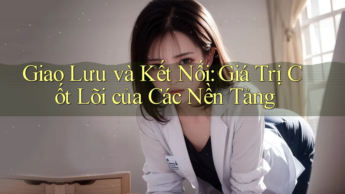 Giao Lưu và Kết Nối: Giá Trị Cốt Lõi của Các Nền Tảng