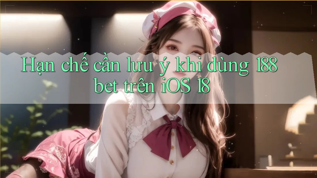 Hạn chế cần lưu ý khi dùng 188bet trên iOS 18