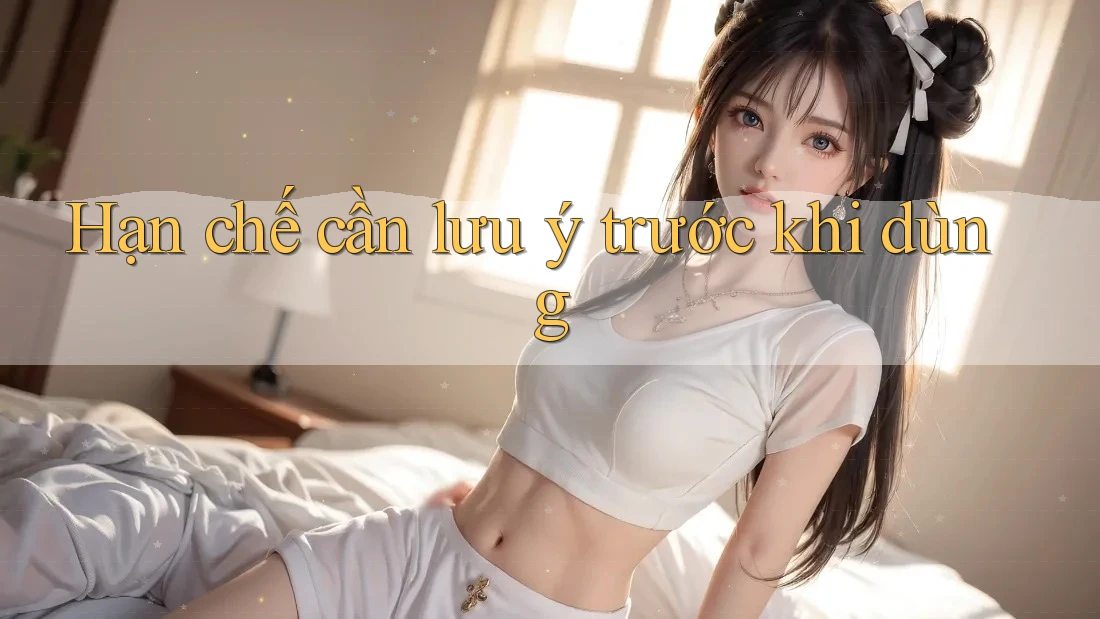Hạn chế cần lưu ý trước khi dùng