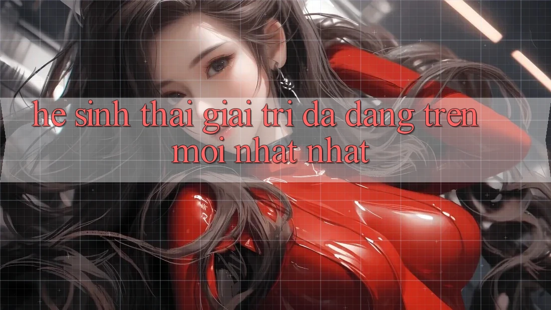 Hệ Sinh Thái Giải Trí Đa Dạng Trên Mới nhất nhất