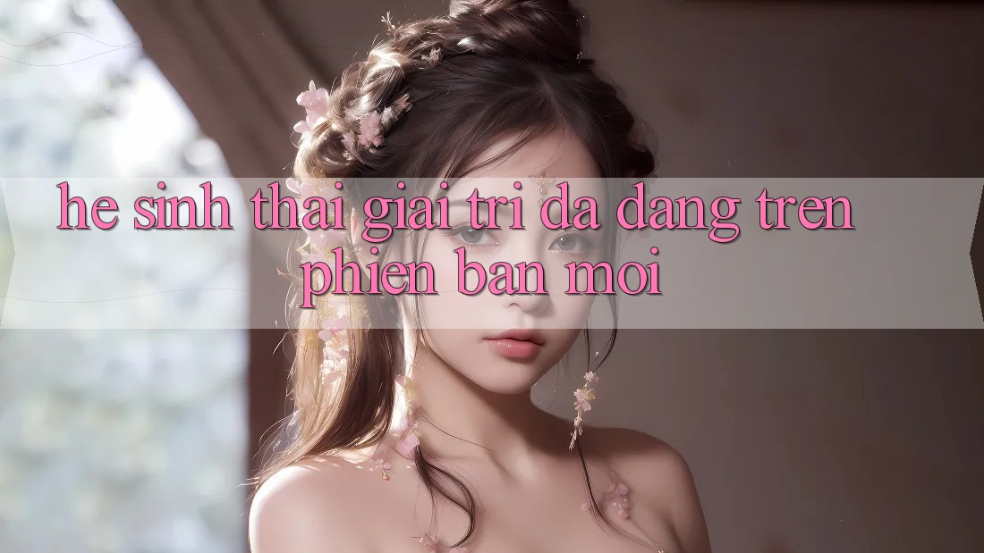 Hệ Sinh Thái Giải Trí Đa Dạng Trên Phiên bản mới