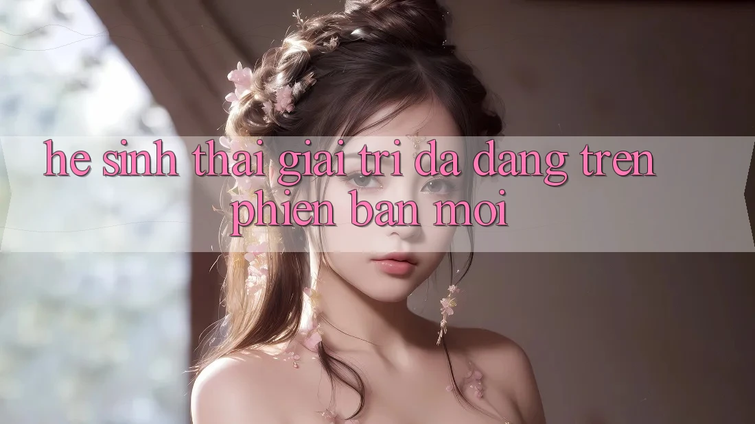 Hệ Sinh Thái Giải Trí Đa Dạng Trên Phiên Bản Mới Hệ Sinh Thái Giải Trí Đa Dạng Trên Phiên Bản Mới