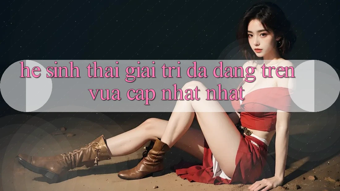 Hệ Sinh Thái Giải Trí Đa Dạng Trên Vừa cập nhật nhất