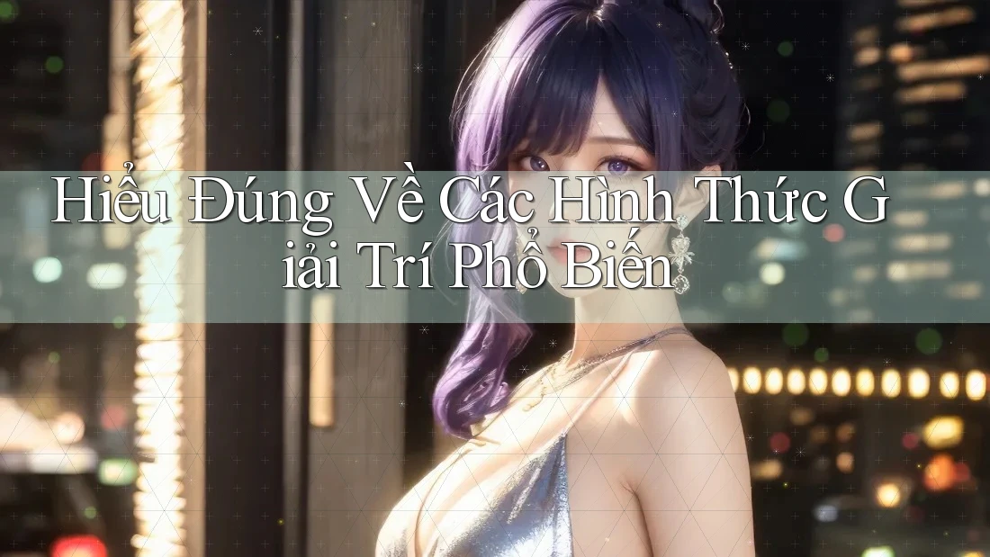 Hiểu Đúng Về Các Hình Thức Giải Trí Phổ Biến